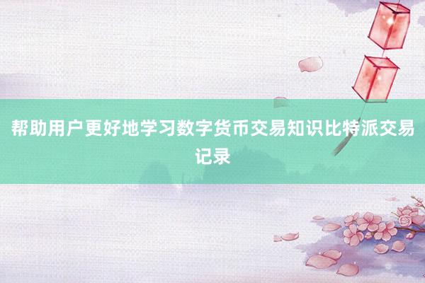 帮助用户更好地学习数字货币交易知识比特派交易记录