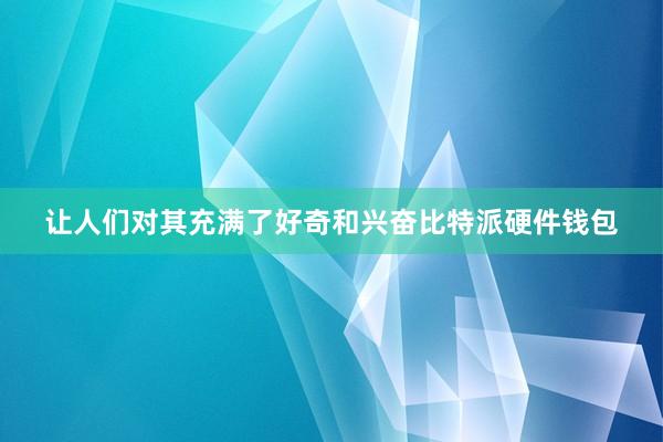 让人们对其充满了好奇和兴奋比特派硬件钱包