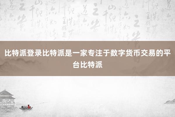 比特派登录比特派是一家专注于数字货币交易的平台比特派