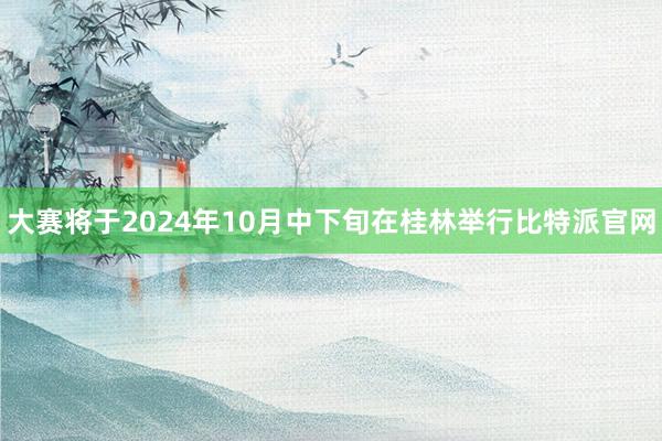 大赛将于2024年10月中下旬在桂林举行比特派官网