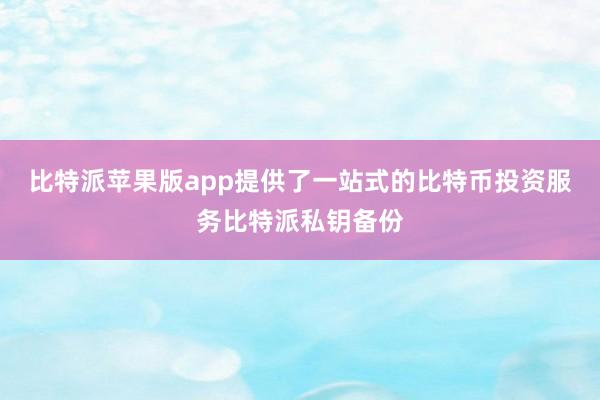 比特派苹果版app提供了一站式的比特币投资服务比特派私钥备份