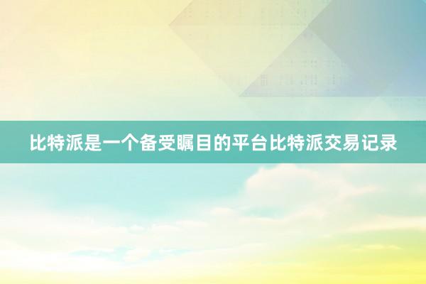 比特派是一个备受瞩目的平台比特派交易记录