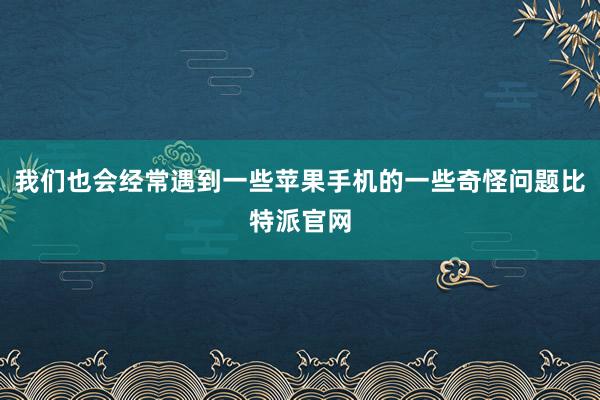 我们也会经常遇到一些苹果手机的一些奇怪问题比特派官网