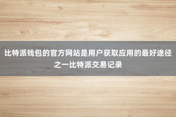 比特派钱包的官方网站是用户获取应用的最好途径之一比特派交易记录