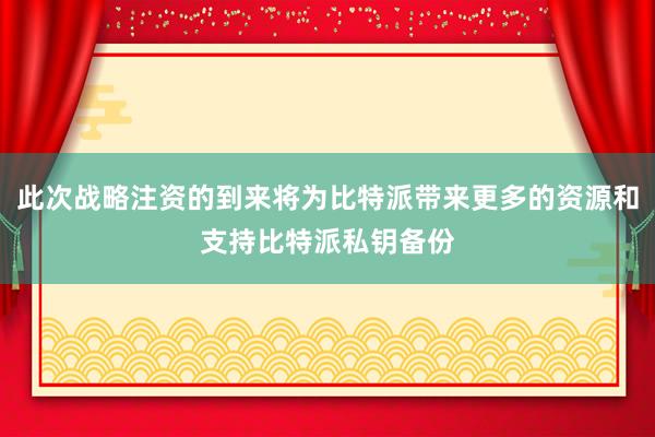 此次战略注资的到来将为比特派带来更多的资源和支持比特派私钥备份