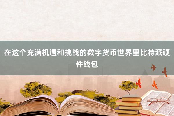 在这个充满机遇和挑战的数字货币世界里比特派硬件钱包