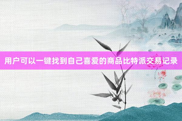 用户可以一键找到自己喜爱的商品比特派交易记录