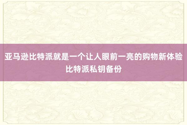 亚马逊比特派就是一个让人眼前一亮的购物新体验比特派私钥备份