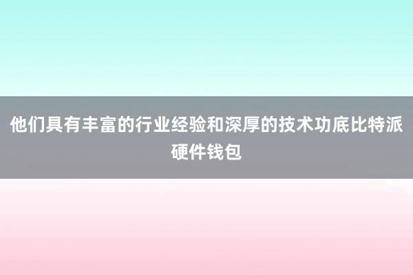 他们具有丰富的行业经验和深厚的技术功底比特派硬件钱包