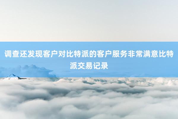 调查还发现客户对比特派的客户服务非常满意比特派交易记录