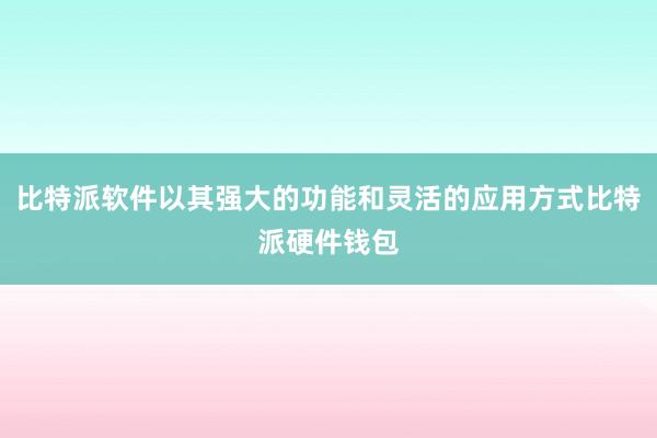 比特派软件以其强大的功能和灵活的应用方式比特派硬件钱包